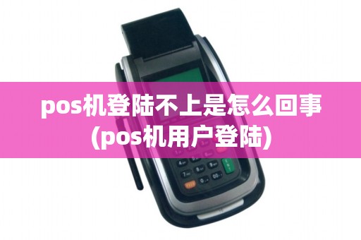 pos机登陆不上是怎么回事(pos机用户登陆)