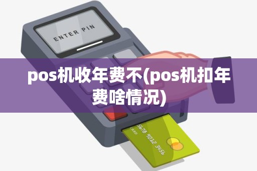 pos机收年费不(pos机扣年费啥情况)