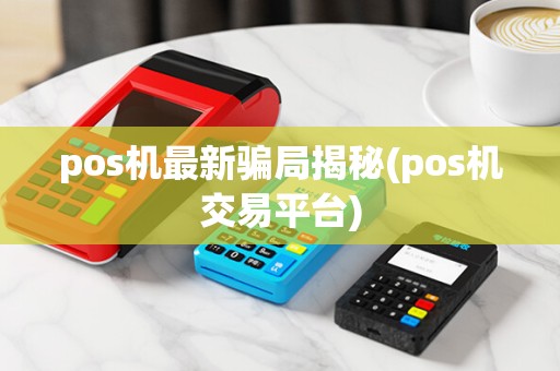pos机最新骗局揭秘(pos机交易平台)