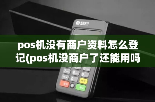 pos机没有商户资料怎么登记(pos机没商户了还能用吗)