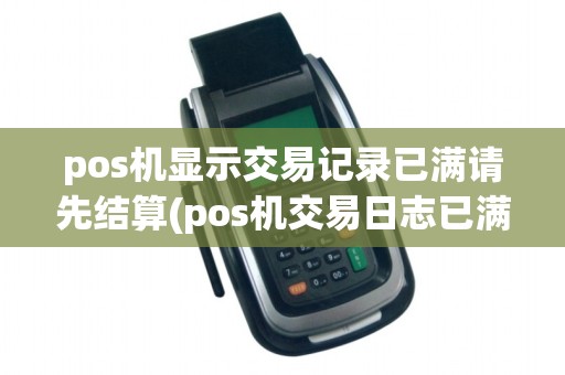 pos机显示交易记录已满请先结算(pos机交易日志已满)