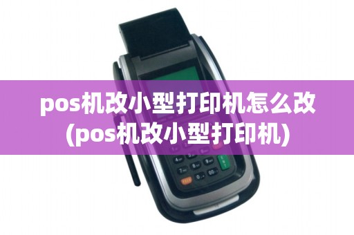 pos机改小型打印机怎么改(pos机改小型打印机)
