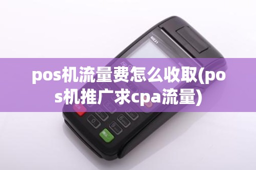 pos机流量费怎么收取(pos机推广求cpa流量)