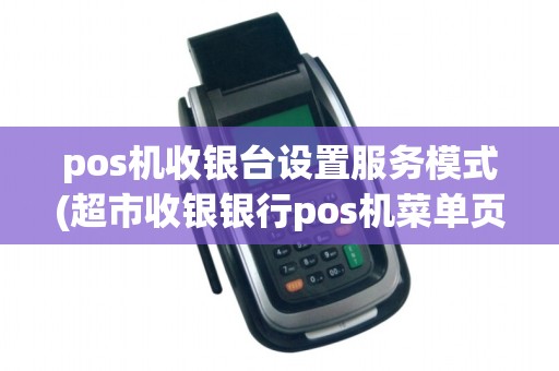 pos机收银台设置服务模式(超市收银银行pos机菜单页面)