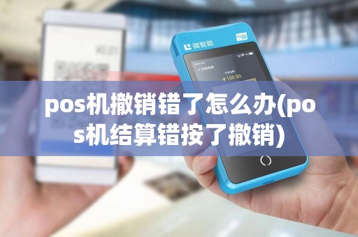 pos机撤销错了怎么办(pos机结算错按了撤销)