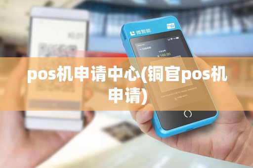 pos机申请中心(铜官pos机申请)