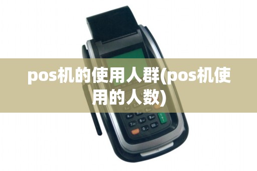 pos机的使用人群(pos机使用的人数)