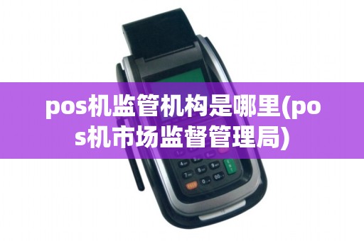 pos机监管机构是哪里(pos机市场监督管理局)