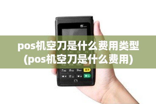 pos机空刀是什么费用类型(pos机空刀是什么费用)