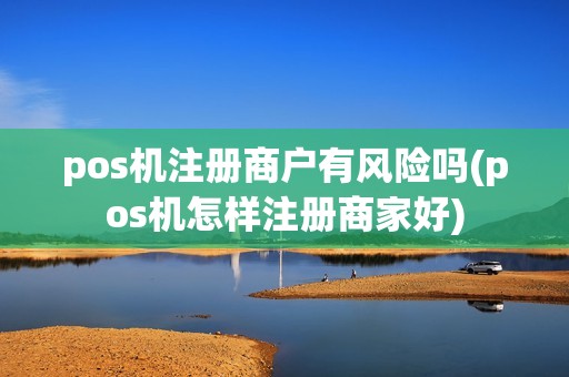 pos机注册商户有风险吗(pos机怎样注册商家好)