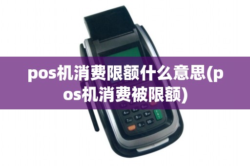 pos机消费限额什么意思(pos机消费被限额)