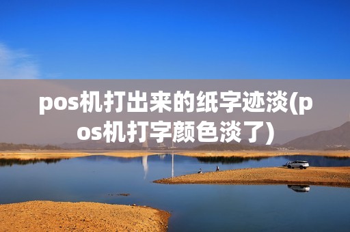 pos机打出来的纸字迹淡(pos机打字颜色淡了)