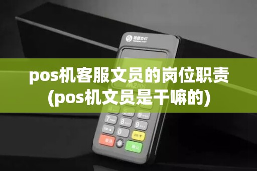 pos机客服文员的岗位职责(pos机文员是干嘛的)