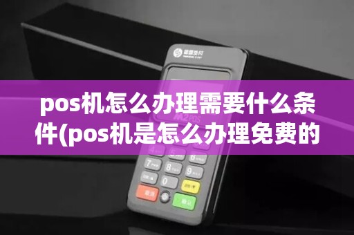 pos机怎么办理需要什么条件(pos机是怎么办理免费的)
