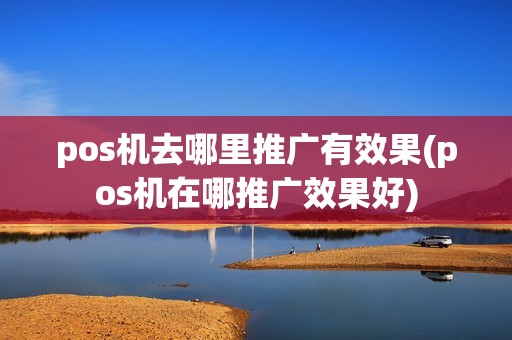 pos机去哪里推广有效果(pos机在哪推广效果好)