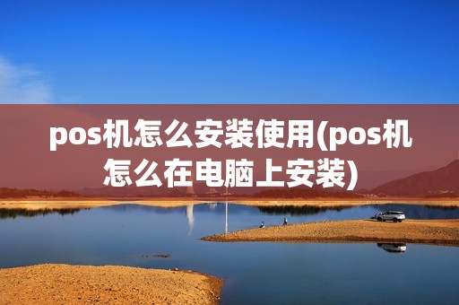 pos机怎么安装使用(pos机怎么在电脑上安装)