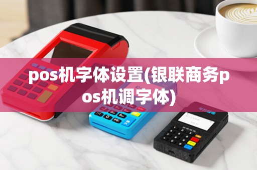 pos机字体设置(银联商务pos机调字体)