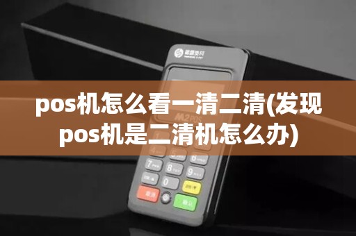 pos机怎么看一清二清(发现pos机是二清机怎么办)