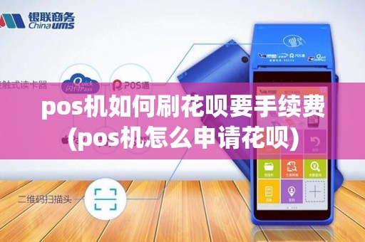 pos机如何刷花呗要手续费(pos机怎么申请花呗)