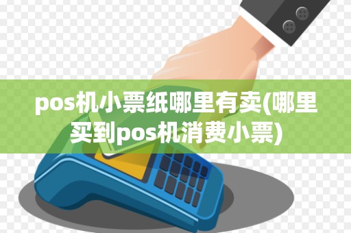 pos机小票纸哪里有卖(哪里买到pos机消费小票)