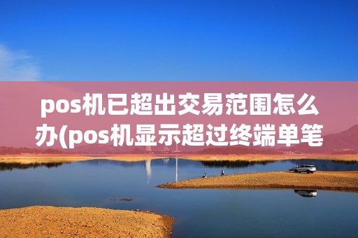 pos机已超出交易范围怎么办(pos机显示超过终端单笔限额)