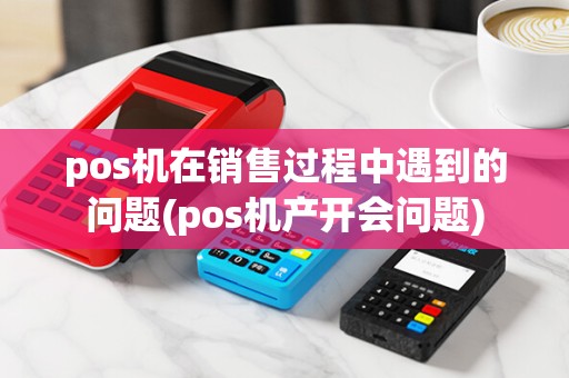 pos机在销售过程中遇到的问题(pos机产开会问题)