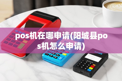 pos机在哪申请(阳城县pos机怎么申请)