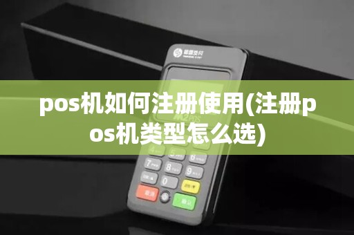 pos机如何注册使用(注册pos机类型怎么选)