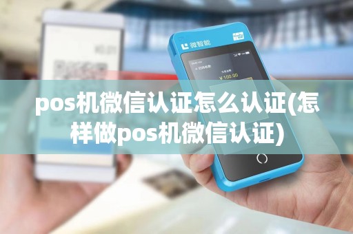 pos机微信认证怎么认证(怎样做pos机微信认证)