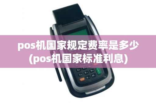 pos机国家规定费率是多少(pos机国家标准利息)