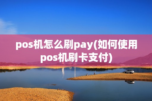pos机怎么刷pay(如何使用pos机刷卡支付)