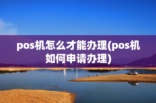 pos机怎么才能办理(pos机如何申请办理)