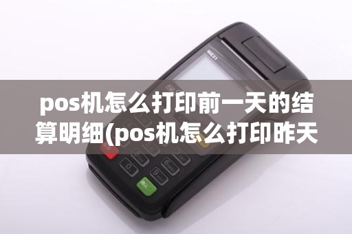 pos机怎么打印前一天的结算明细(pos机怎么打印昨天的帐)