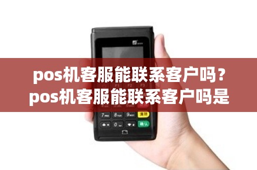 pos机客服能联系客户吗？pos机客服能联系客户吗是真的吗