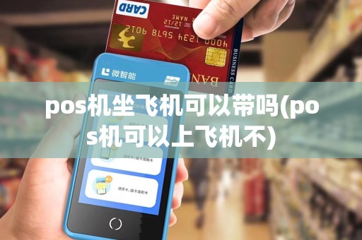 pos机坐飞机可以带吗(pos机可以上飞机不)