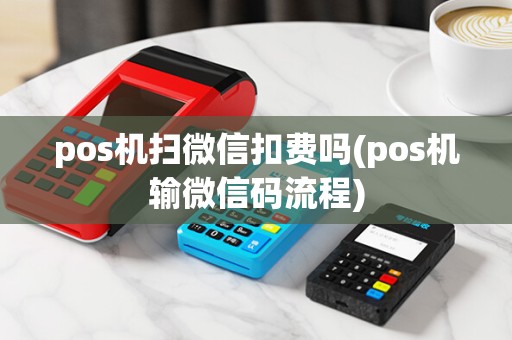 pos机扫微信扣费吗(pos机输微信码流程)