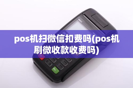pos机扫微信扣费吗(pos机刷微收款收费吗)