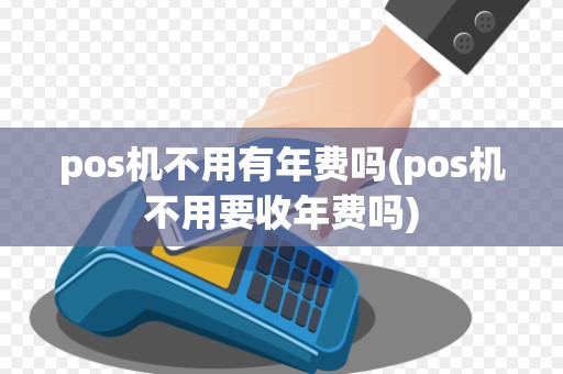 pos机不用有年费吗(pos机不用要收年费吗)