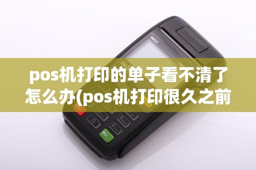 pos机打印的单子看不清了怎么办(pos机打印很久之前的)