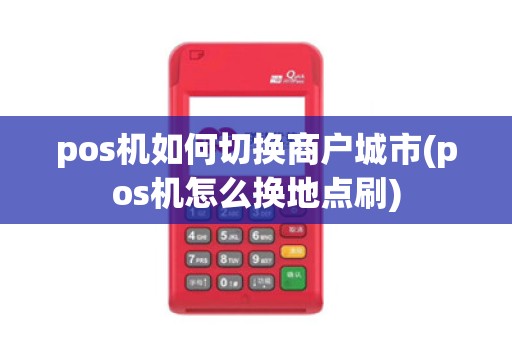 pos机如何切换商户城市(pos机怎么换地点刷)