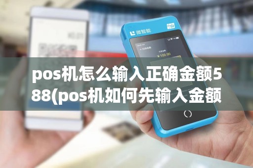 pos机怎么输入正确金额588(pos机如何先输入金额)