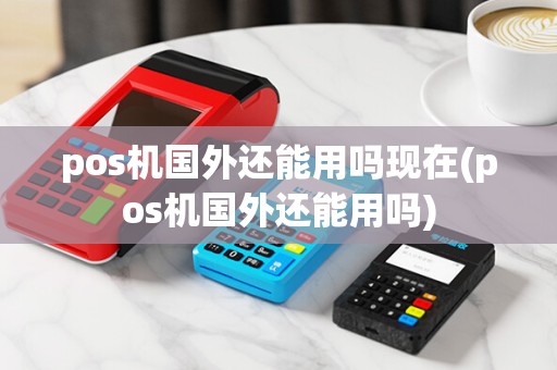 pos机国外还能用吗现在(pos机国外还能用吗)
