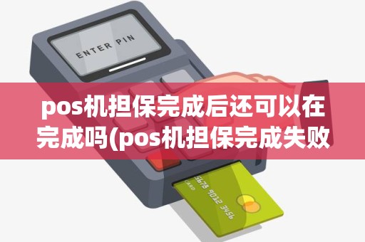 pos机担保完成后还可以在完成吗(pos机担保完成失败)