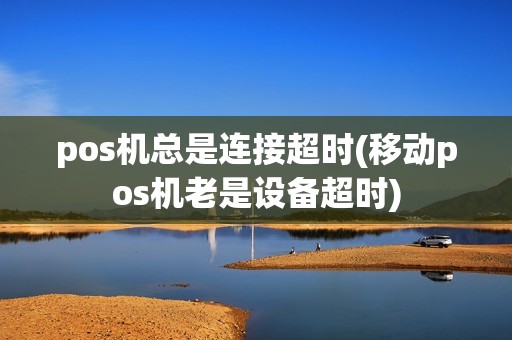 pos机总是连接超时(移动pos机老是设备超时)