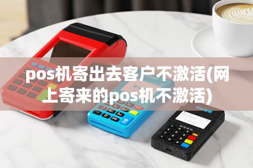pos机寄出去客户不激活(网上寄来的pos机不激活)