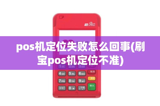 pos机定位失败怎么回事(刷宝pos机定位不准)