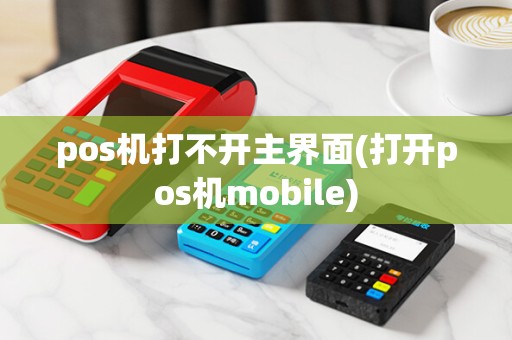 pos机打不开主界面(打开pos机mobile)