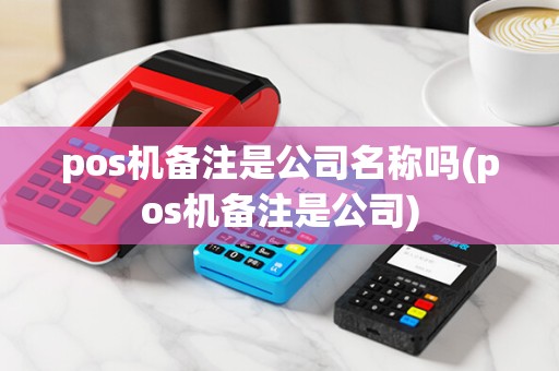pos机备注是公司名称吗(pos机备注是公司)