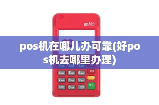 pos机在哪儿办可靠(好pos机去哪里办理)