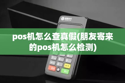 pos机怎么查真假(朋友寄来的pos机怎么检测)